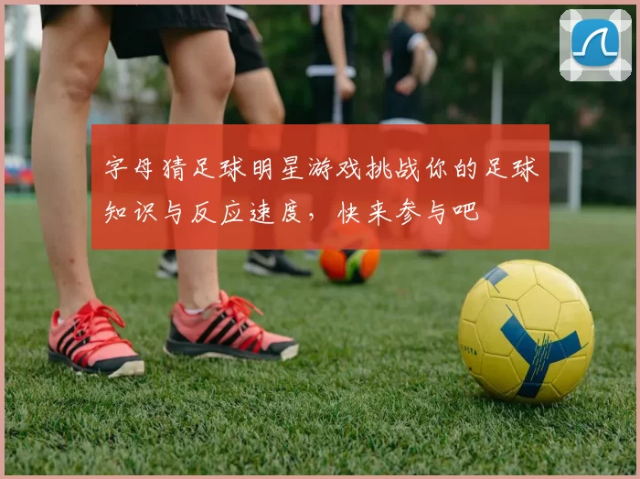 字母猜足球明星游戏挑战你的足球知识与反应速度，快来参与吧