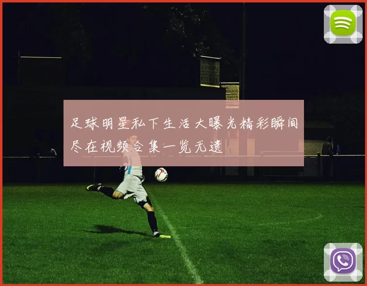 足球明星私下生活大曝光精彩瞬间尽在视频合集一览无遗