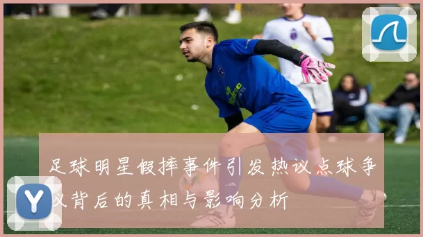 足球明星假摔事件引发热议点球争议背后的真相与影响分析