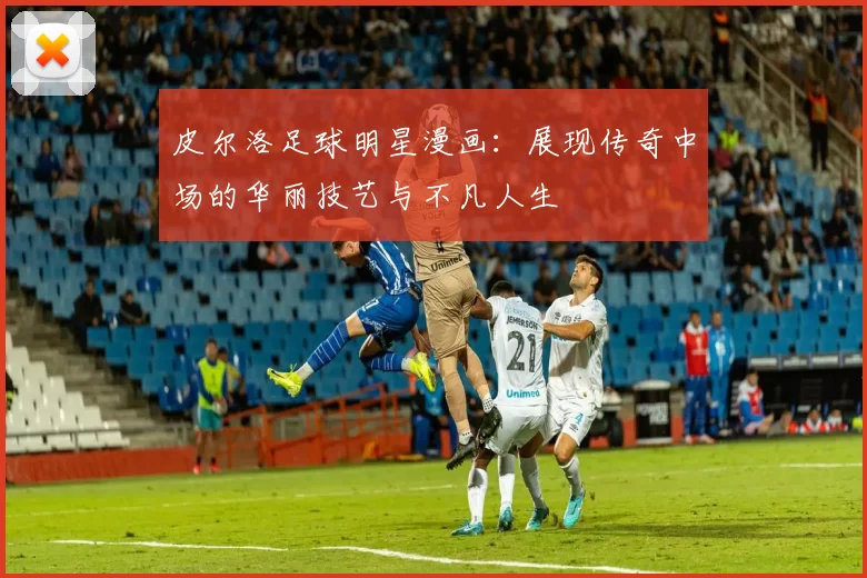 皮尔洛足球明星漫画：展现传奇中场的华丽技艺与不凡人生
