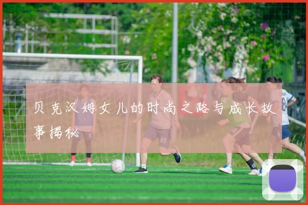 贝克汉姆女儿的时尚之路与成长故事揭秘