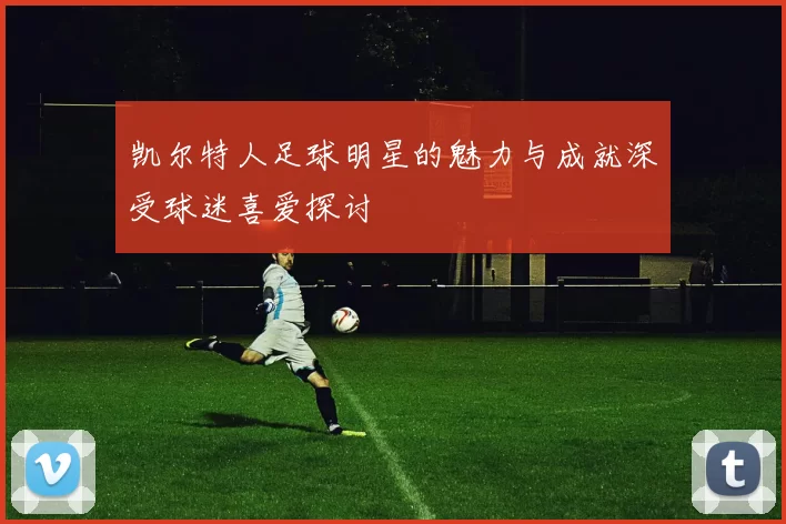 凯尔特人足球明星的魅力与成就深受球迷喜爱探讨