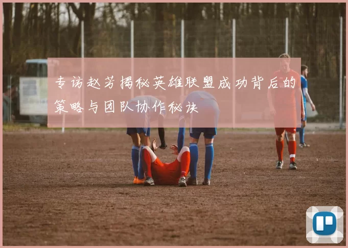 专访赵芳揭秘英雄联盟成功背后的策略与团队协作秘诀