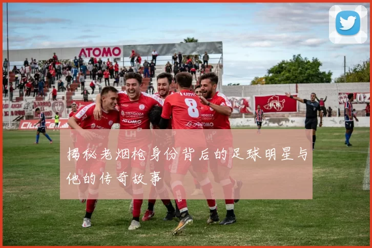 揭秘老烟枪身份背后的足球明星与他的传奇故事