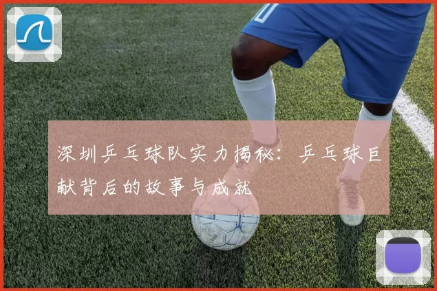 深圳乒乓球队实力揭秘：乒乓球巨献背后的故事与成就