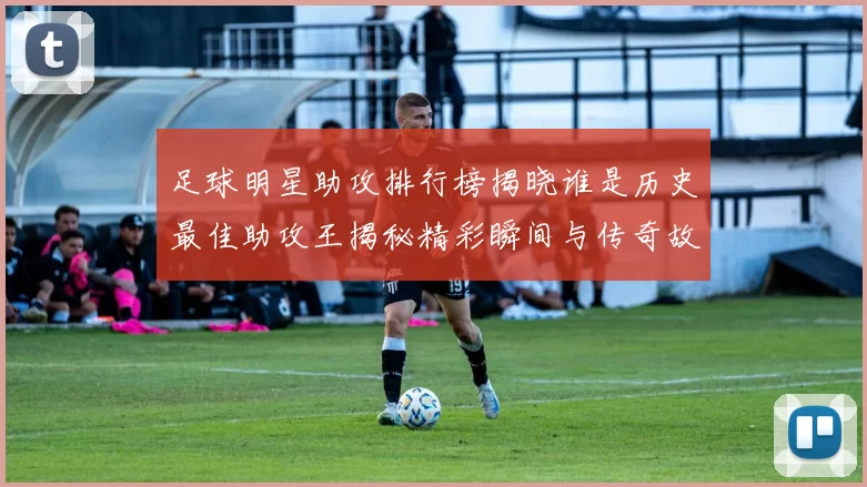 足球明星助攻排行榜揭晓谁是历史最佳助攻王揭秘精彩瞬间与传奇故事