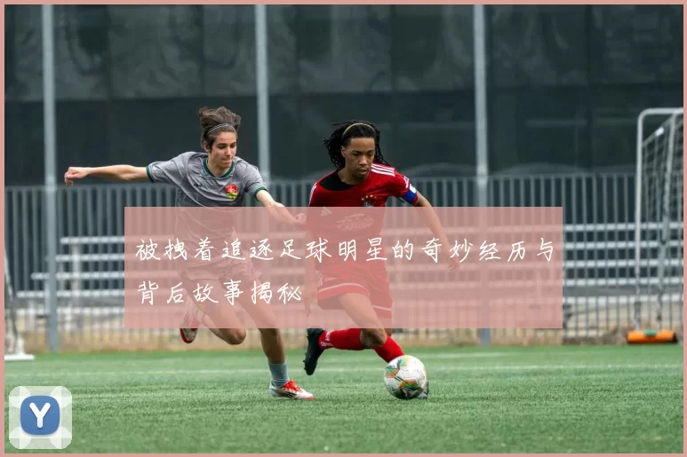 被拽着追逐足球明星的奇妙经历与背后故事揭秘