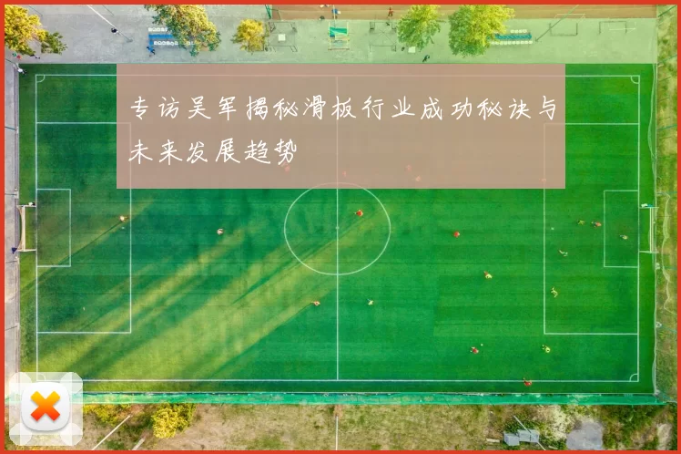 专访吴军揭秘滑板行业成功秘诀与未来发展趋势
