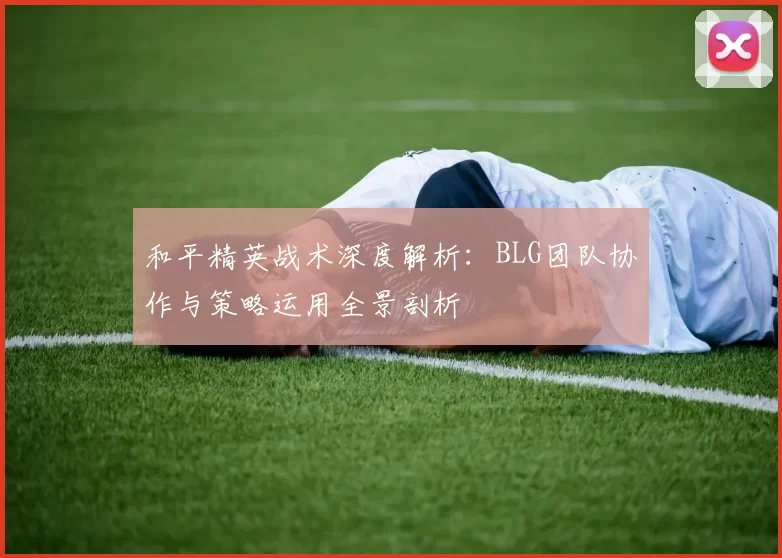 和平精英战术深度解析：BLG团队协作与策略运用全景剖析