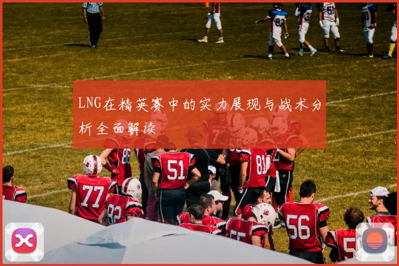 LNG在精英赛中的实力展现与战术分析全面解读