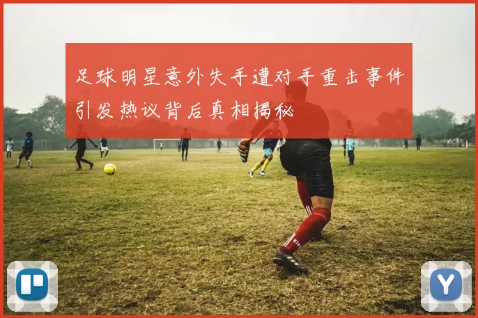 足球明星意外失手遭对手重击事件引发热议背后真相揭秘