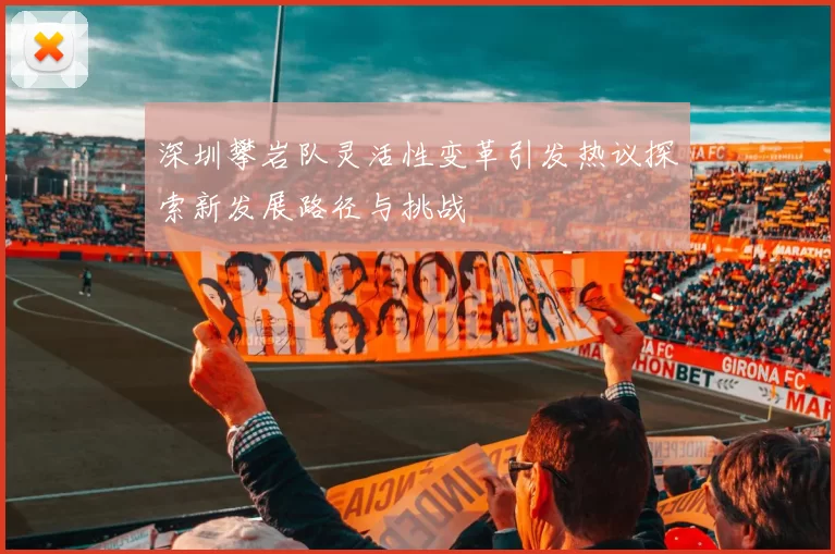 深圳攀岩队灵活性变革引发热议探索新发展路径与挑战