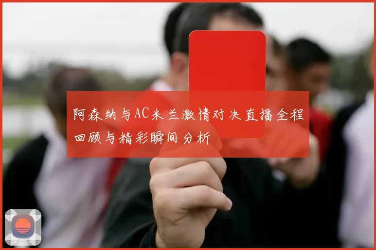 阿森纳与AC米兰激情对决直播全程回顾与精彩瞬间分析