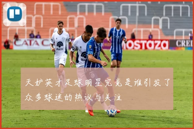 天妒英才足球明星究竟是谁引发了众多球迷的热议与关注