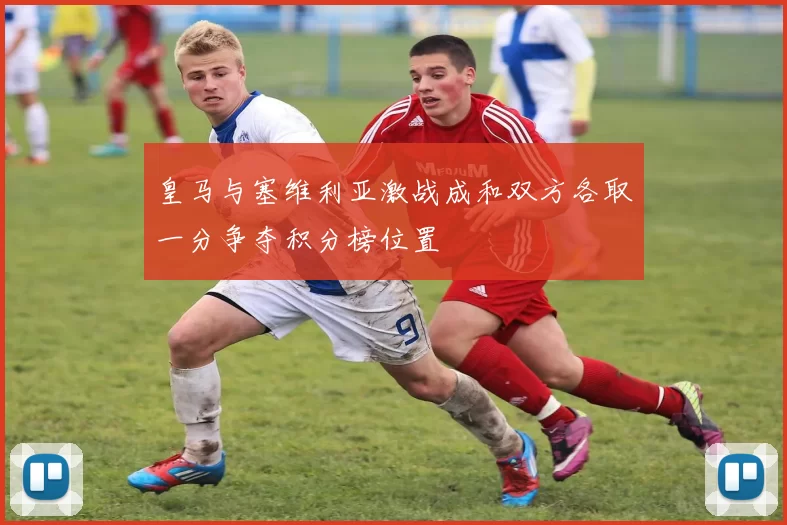 皇马与塞维利亚激战成和双方各取一分争夺积分榜位置