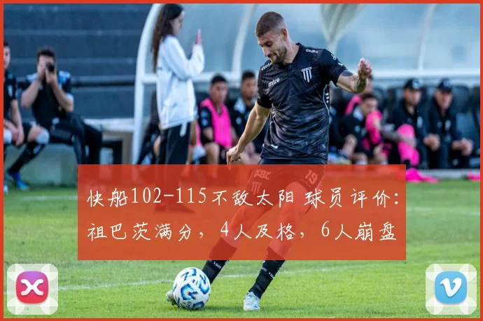 快船102-115不敌太阳 球员评价：祖巴茨满分，4人及格，6人崩盘