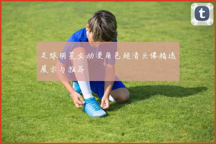 足球明星女动漫角色超清头像精选展示与推荐