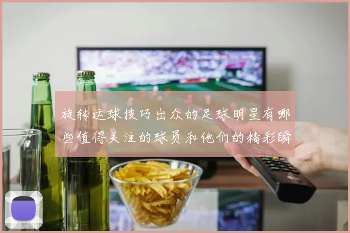 旋转运球技巧出众的足球明星有哪些值得关注的球员和他们的精彩瞬间