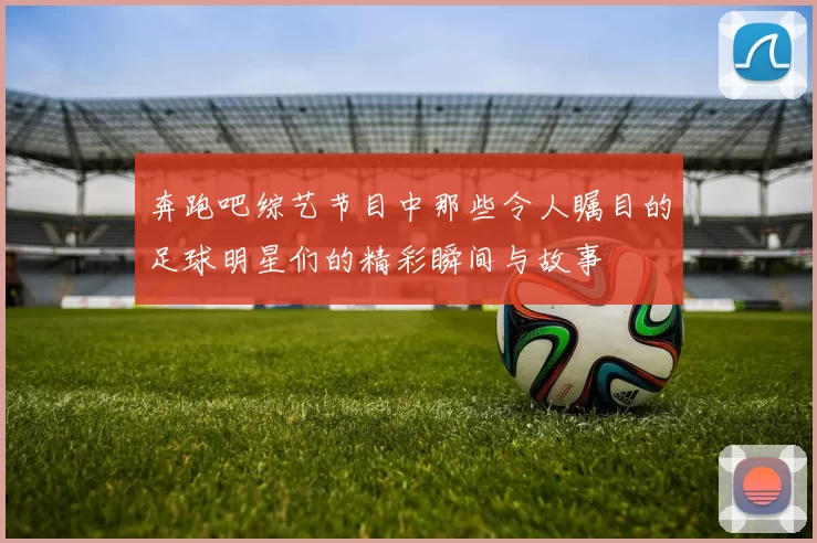 奔跑吧综艺节目中那些令人瞩目的足球明星们的精彩瞬间与故事