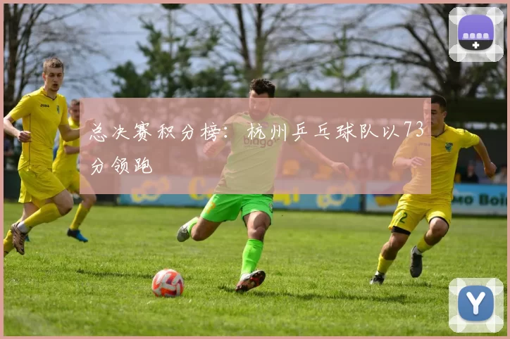 总决赛积分榜：杭州乒乓球队以73分领跑