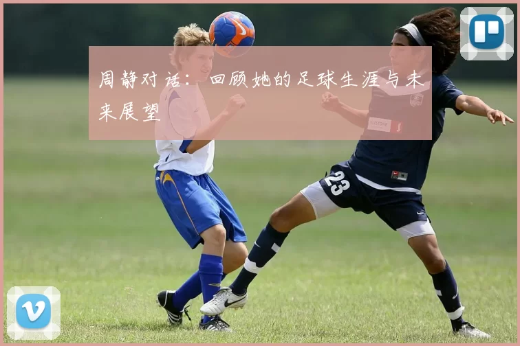 周静对话：回顾她的足球生涯与未来展望