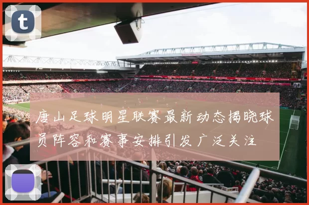 唐山足球明星联赛最新动态揭晓球员阵容和赛事安排引发广泛关注