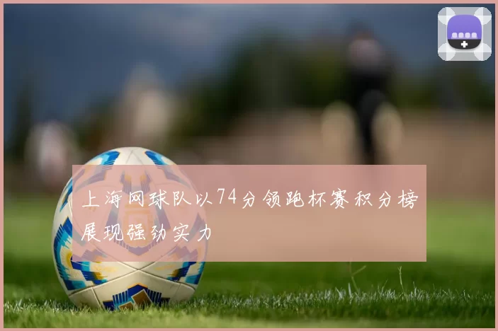 上海网球队以74分领跑杯赛积分榜展现强劲实力