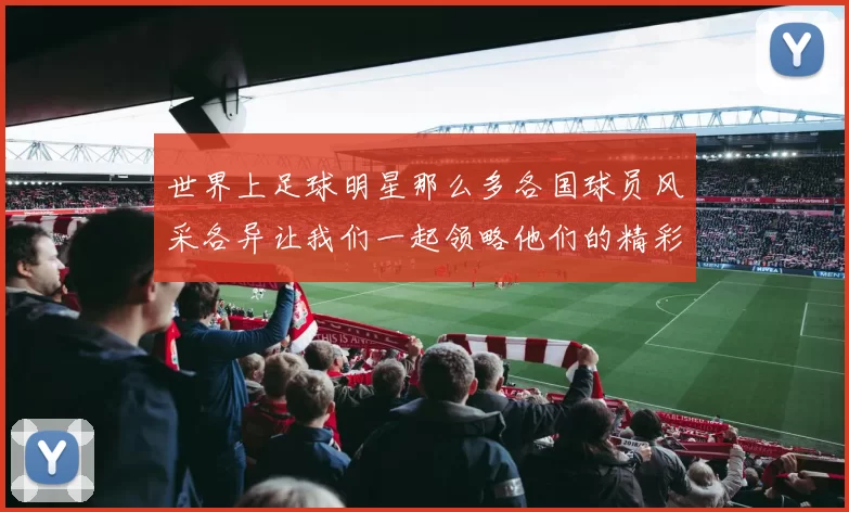 世界上足球明星那么多各国球员风采各异让我们一起领略他们的精彩瞬间