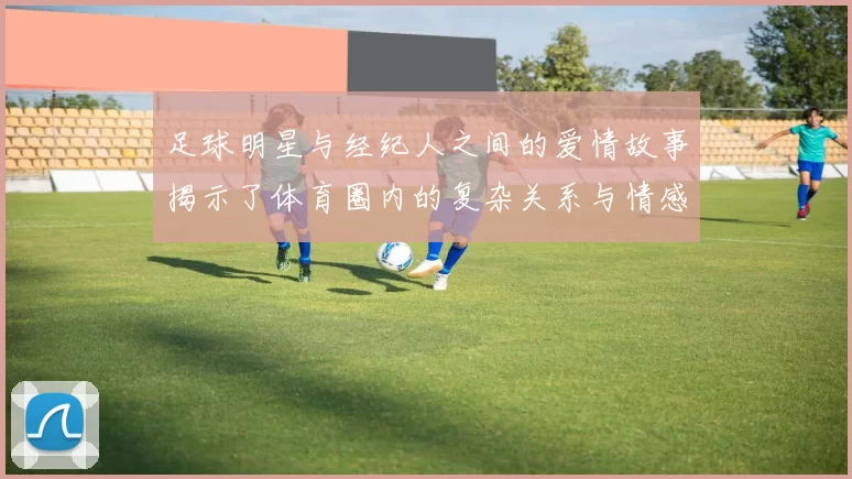 足球明星与经纪人之间的爱情故事揭示了体育圈内的复杂关系与情感纠葛