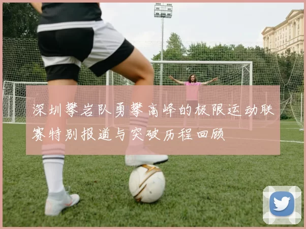 深圳攀岩队勇攀高峰的极限运动联赛特别报道与突破历程回顾