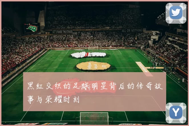 黑红交织的足球明星背后的传奇故事与荣耀时刻