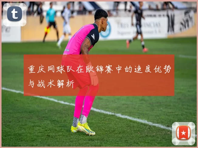 重庆网球队在欧锦赛中的速度优势与战术解析