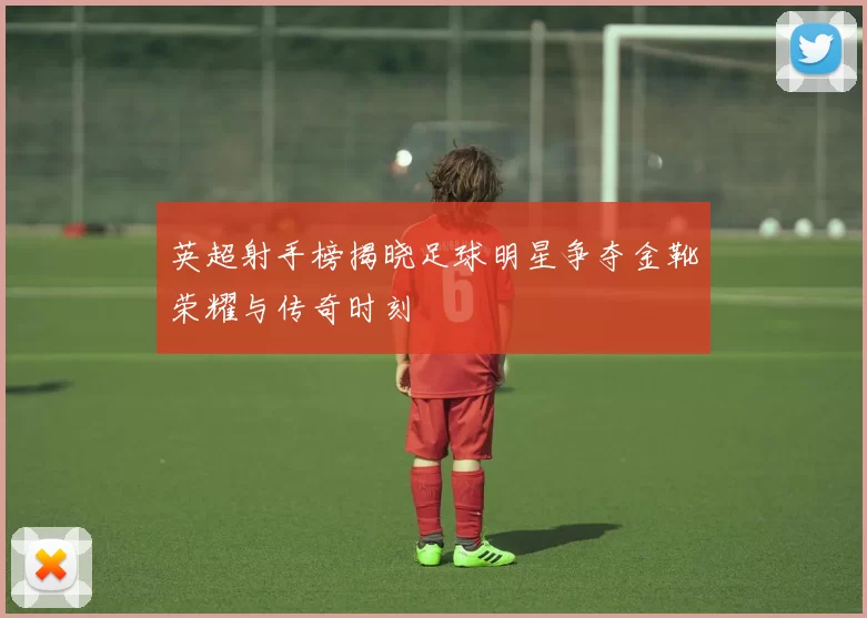 英超射手榜揭晓足球明星争夺金靴荣耀与传奇时刻