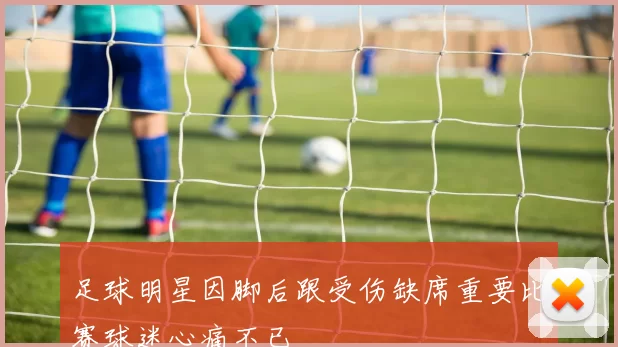 足球明星因脚后跟受伤缺席重要比赛球迷心痛不已