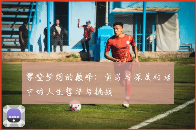 攀登梦想的巅峰：黄芳与深度对话中的人生哲学与挑战