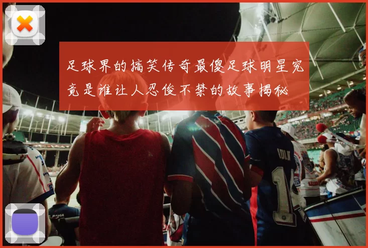 足球界的搞笑传奇最傻足球明星究竟是谁让人忍俊不禁的故事揭秘
