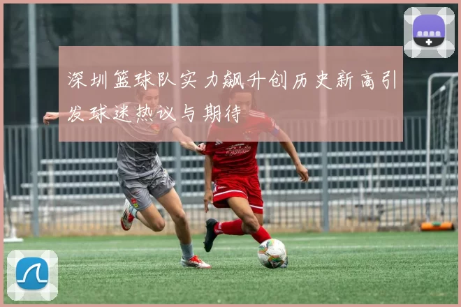 深圳篮球队实力飙升创历史新高引发球迷热议与期待