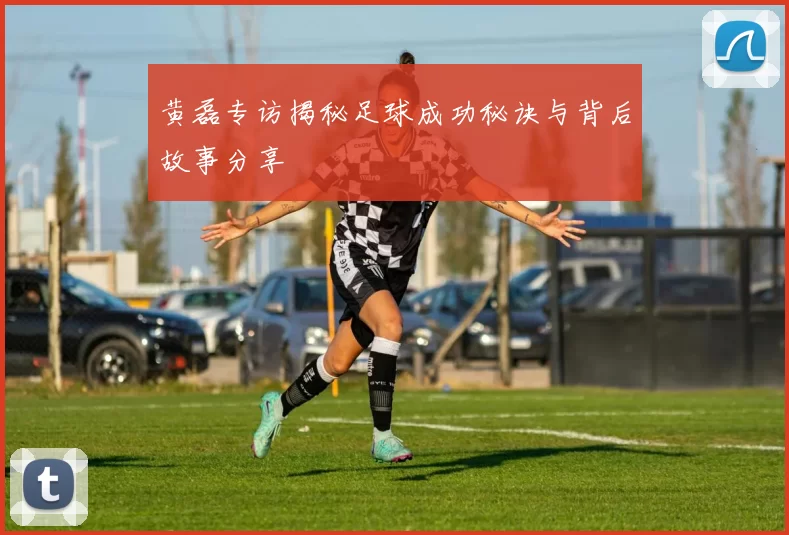 黄磊专访揭秘足球成功秘诀与背后故事分享