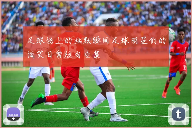 足球场上的幽默瞬间足球明星们的搞笑日常短句合集