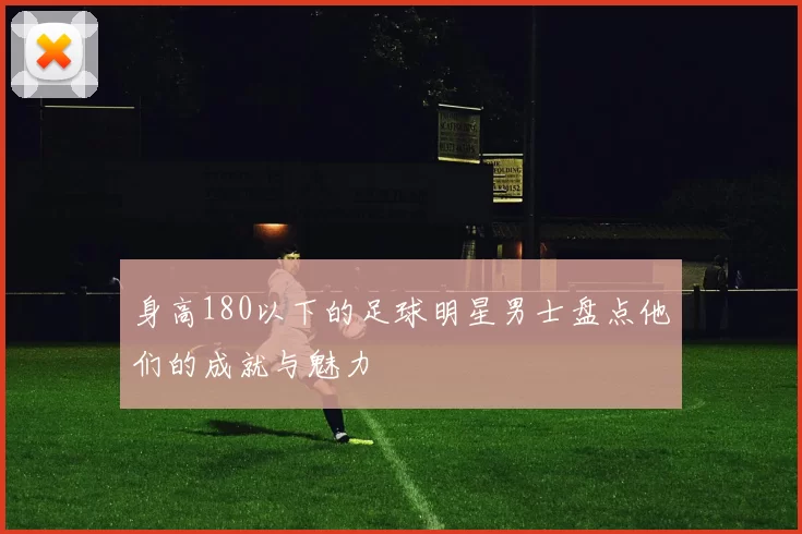 身高180以下的足球明星男士盘点他们的成就与魅力