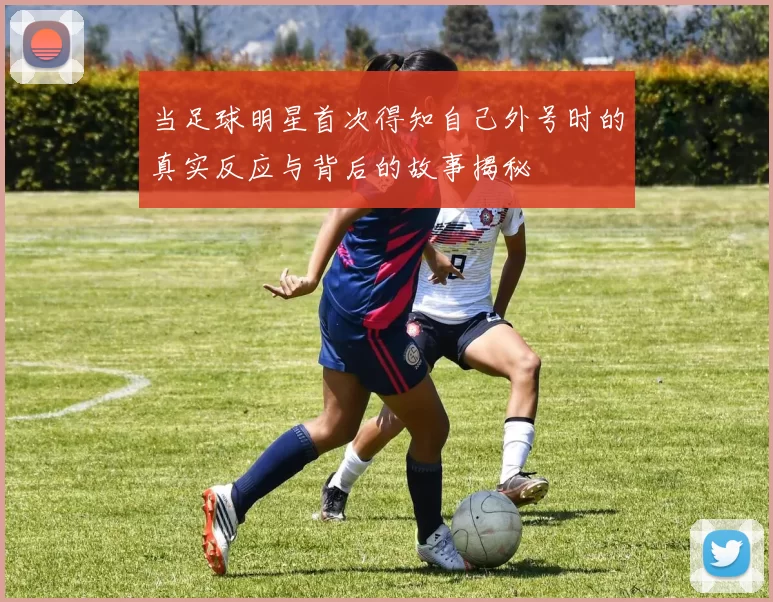 当足球明星首次得知自己外号时的真实反应与背后的故事揭秘
