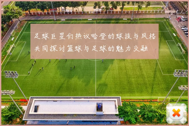 足球巨星们热议哈登的球技与风格共同探讨篮球与足球的魅力交融