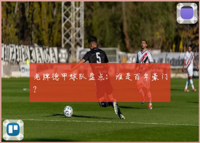 老牌德甲球队盘点：谁是百年豪门？