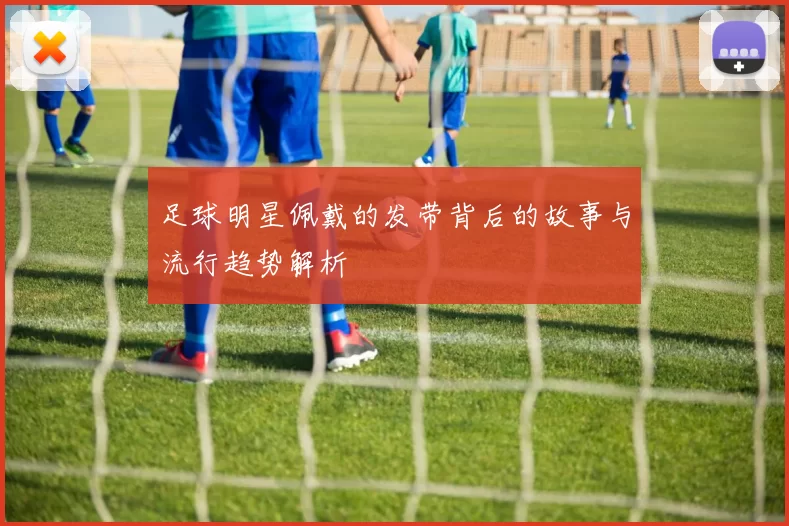 足球明星佩戴的发带背后的故事与流行趋势解析