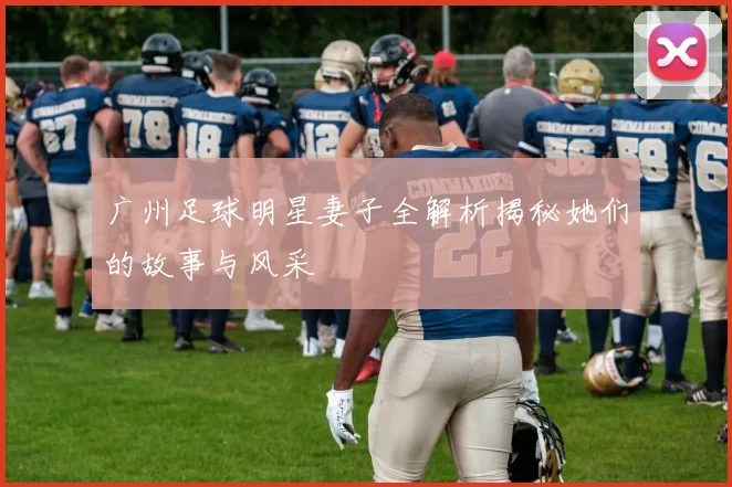 广州足球明星妻子全解析揭秘她们的故事与风采