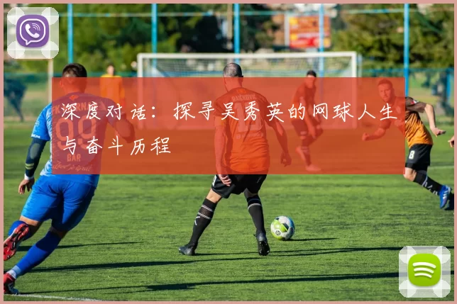深度对话：探寻吴秀英的网球人生与奋斗历程