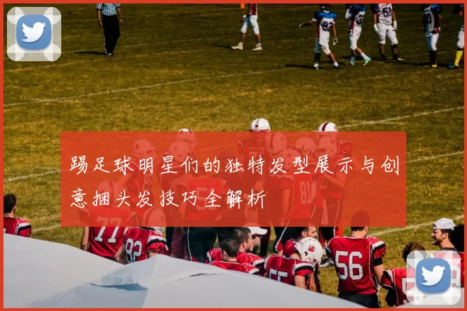 踢足球明星们的独特发型展示与创意捆头发技巧全解析