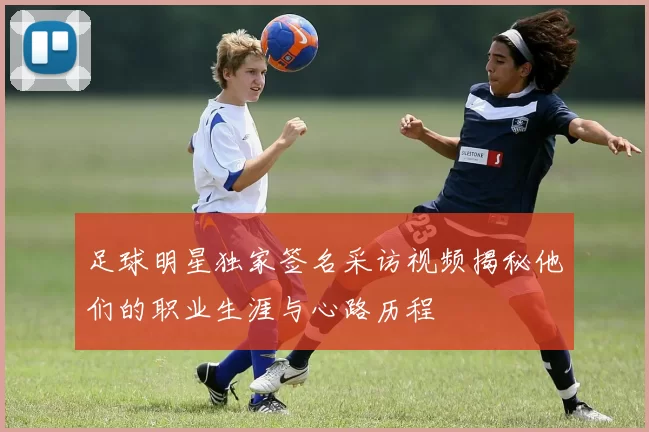 足球明星独家签名采访视频揭秘他们的职业生涯与心路历程