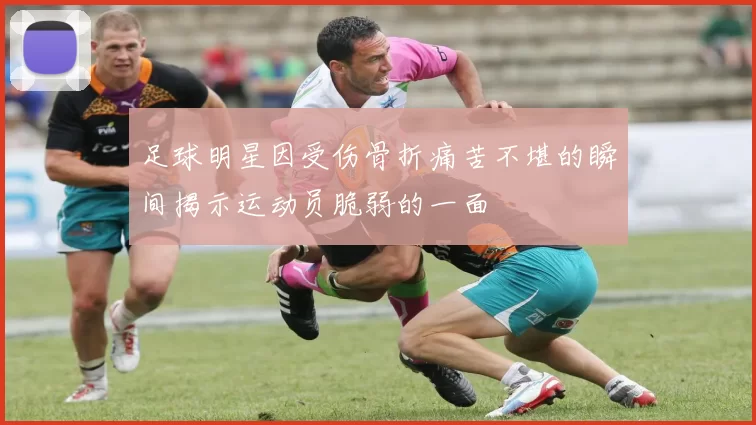 足球明星因受伤骨折痛苦不堪的瞬间揭示运动员脆弱的一面