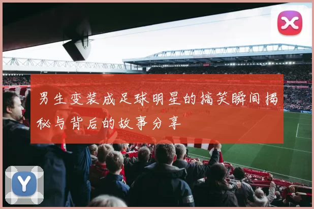男生变装成足球明星的搞笑瞬间揭秘与背后的故事分享